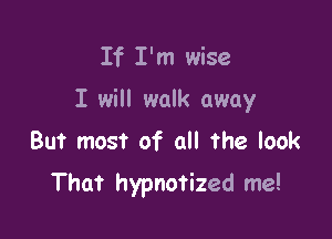 If I'm wise
I will walk away
But most of all the look

That hypnotized me!