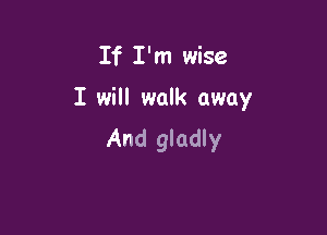 If I'm wise

I will walk away

And gladly