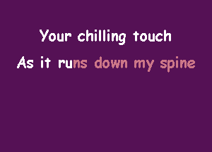 Your- chilling touch

As it runs down my spine