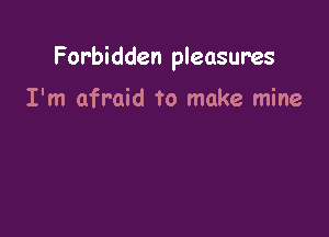 Forbidden pleasures

I'm afraid to make mine