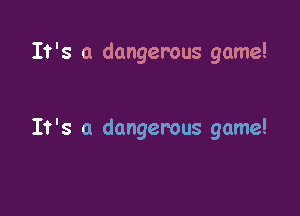 It's a dangerous game!

It's a dangerous game!