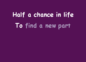 Half a chance in life

To find a new part