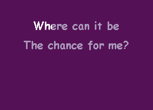 Where can it be

The chance for me?