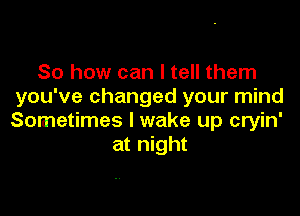 So how can I tell them
you've changed your mind

Sometimes I wake up cryin'
at night