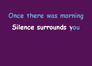 Once there was morning

Silence surrounds you