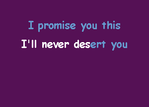 I promise you this

I'll never desert you