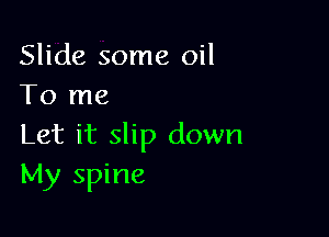Slide some oil
To me

Let it slip down
My spine