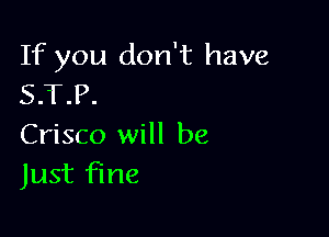 If you don't have
S.T.P.

Crisco will be
Just fine