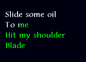 Slide some oil
To me

Hit my shoulder
Blade
