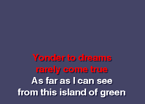 As far as I can see
from this island of green