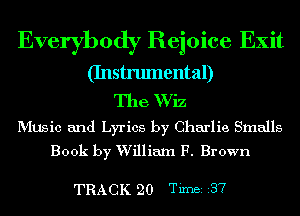 Everybody Rejoice Exit
(Instrumental)

The Wiz

MUSic and Lyrics by Charlie Smalls
Book by William F. Brown

TRACK 20 Timer r37