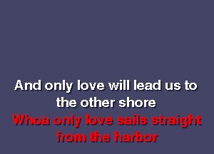 And only love will lead us to
the other shore