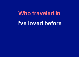 Who traveled in

I've loved before
