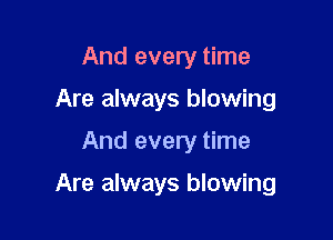 And every time
Are always blowing

And every time

Are always blowing