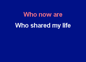 Who now are

Who shared my life
