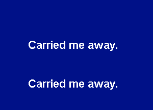 Carried me away.

Carried me away.