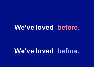 We've loved before.

We've loved before.