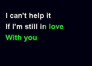 I can't help it
If I'm still in love

With you