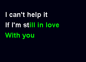 I can't help it
If I'm still in love

With you