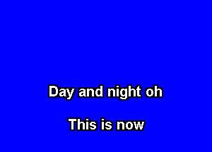 Day and night oh

This is now