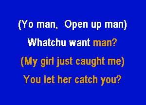 (Y 0 man, Open up man)

Whatchu want man?

(My gin just caught me)

You let her catch you?