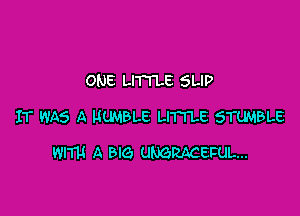 ONE LITTLE SLIP

IT WAS A HUMBLE LITI'LE STUHBLE

mm A BIG UMRACEFUL...