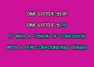 ONE LITTLE SLIP
ONE LITTLE SLIP

IT WAS A FUSION OF CONFUSION

WITH A FEW CONFOUBDING THINGS