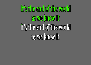 It's the end of the world
as we know it
It's the end of the world

as we know it