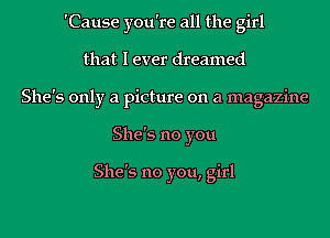 'Cause you're all the girl
that I ever dreamed
She's only a picture on a magazine
She's no you

She's no you, girl