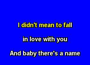 I didn't mean to fall

in love with you

And baby there's a name