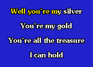 Well you're my silver

You're my gold
You're all the treasure

1 can hold