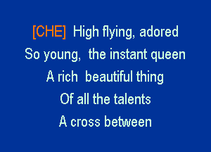 lCHEl High flying, adored
So young, the instant queen

A rich beautiful thing
Of all the talents
A cross between