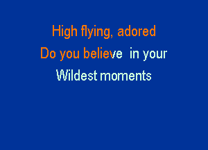 High flying, adored
Do you believe in your

Wildest moments