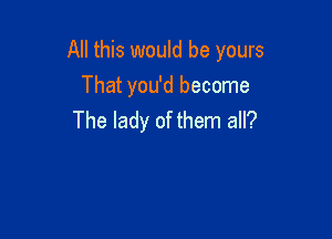 All this would be yours
That you'd become

The lady of them all?