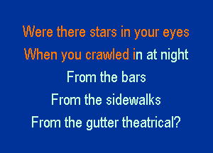 Were there stars in your eyes

When you crawled in at night
From the bars
From the sidewalks
From the gutter theatrical?