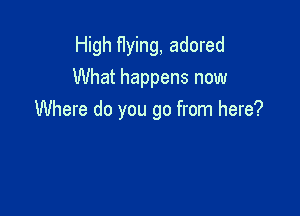 High flying, adored
What happens now

Where do you go from here?