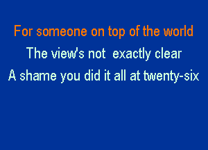 For someone on top of the world
The viemfs not exactly clear

A shame you did it all at twenty-six