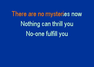 There are no mysteries now
Nothing can thrill you

No-one fulfill you