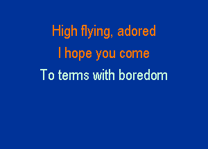 High flying, adored
I hope you come

To terms with boredom