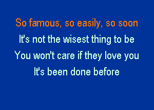 So famous, so easily, so soon
lfs not the wisest thing to be

You won't care if they love you
It's been done before