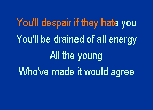 You'll despair if they hate you
You'll be drained of all energy

All the young
Who've made it would agree