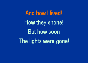 And how I lived!
How they shone!
But how soon

The lights were gone!
