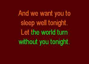 And we want you to
sleep well tonight.

Let the world turn
without you tonight.