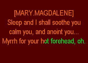 IMARYMAGDALEN E1
Sleep and I shall soothe you

calm you, and anoint you...
Myrrh for your hot forehead, oh.