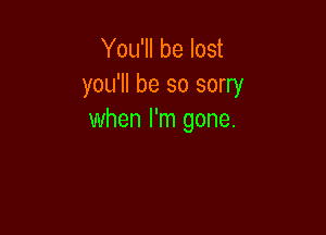 You'll be lost
you'll be so sorry

when I'm gone.