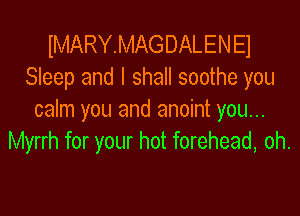 IMARYMAGDALEN E1
Sleep and I shall soothe you

calm you and anoint you...
Myrrh for your hot forehead, oh.