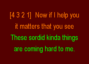 I4 3 2 11 Now if I help you
it matters that you see

These sordid kinda things
are coming hard to me.