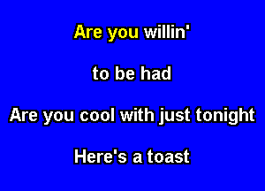 Are you willin'

to be had

Are you cool with just tonight

Here's a toast