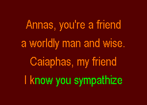 Annas, you're a friend
a worldly man and wise.
Caiaphas, my friend

I know you sympathize