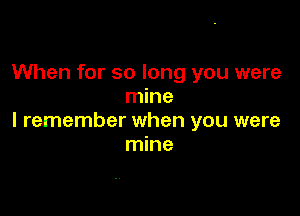 When for so long you were
mine

I remember when you were
mine